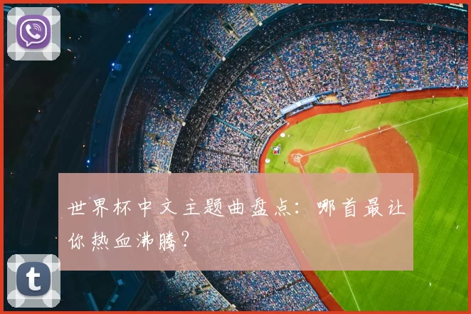 世界杯中文主题曲盘点：哪首最让你热血沸腾？