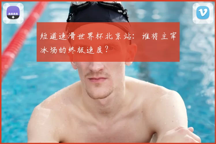 短道速滑世界杯北京站:谁将主宰冰场的终极速度?