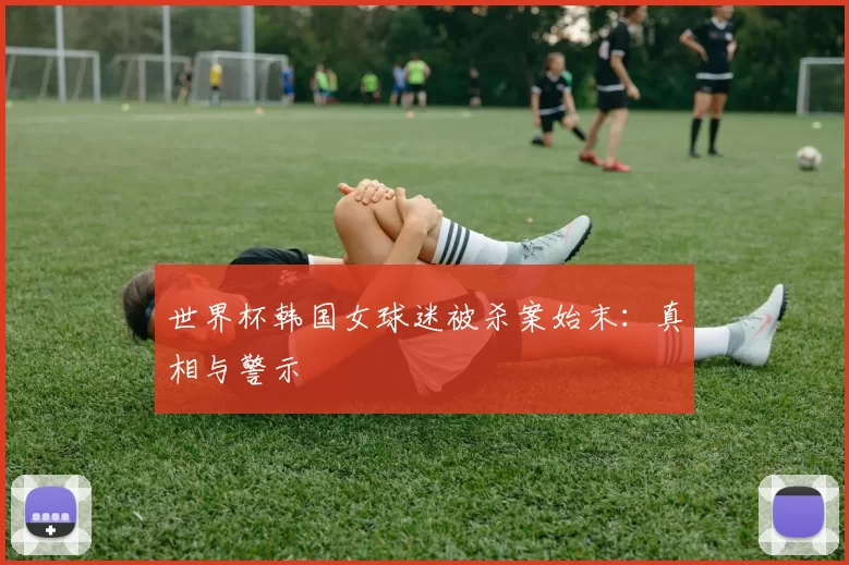 世界杯韩国女球迷被杀案始末:真相与警示