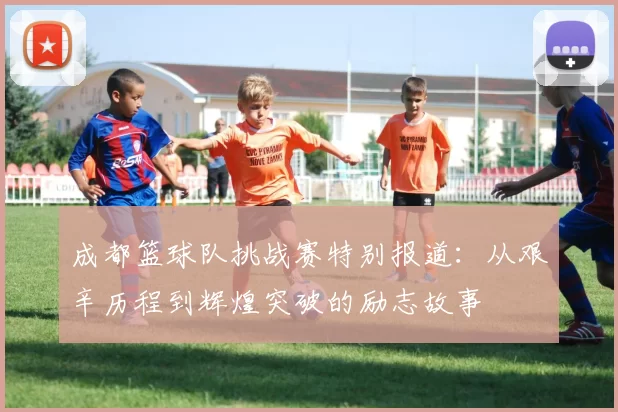 成都篮球队挑战赛特别报道:从艰辛历程到辉煌突破的励志故事