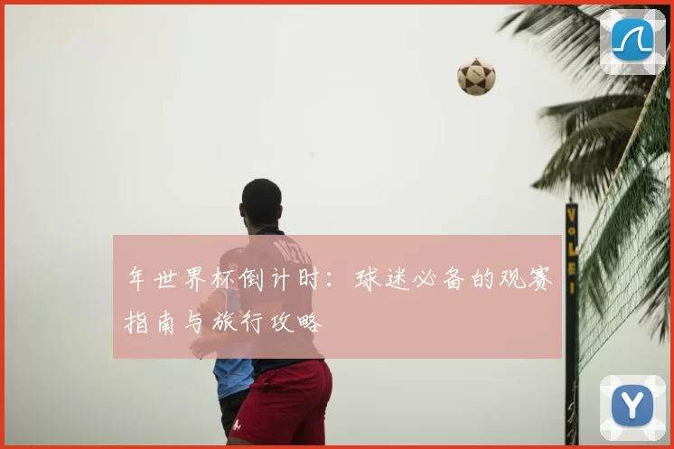 年世界杯倒计时:球迷必备的观赛指南与旅行攻略