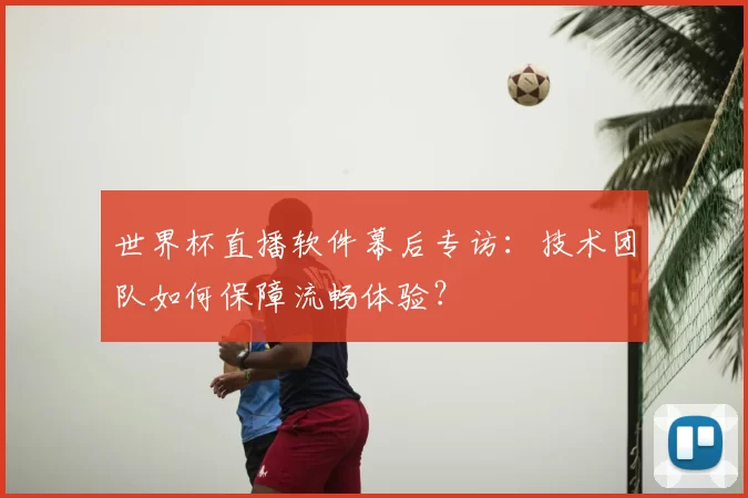 世界杯直播软件幕后专访:技术团队如何保障流畅体验?