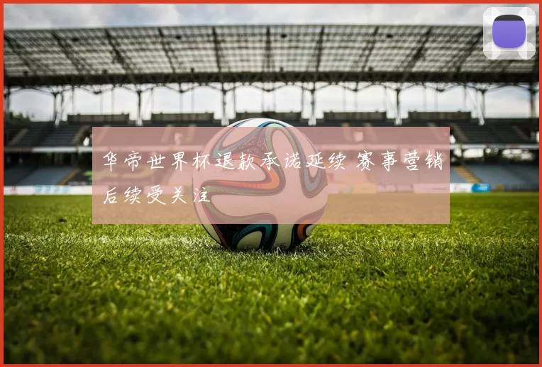 华帝世界杯退款承诺延续 赛事营销后续受关注