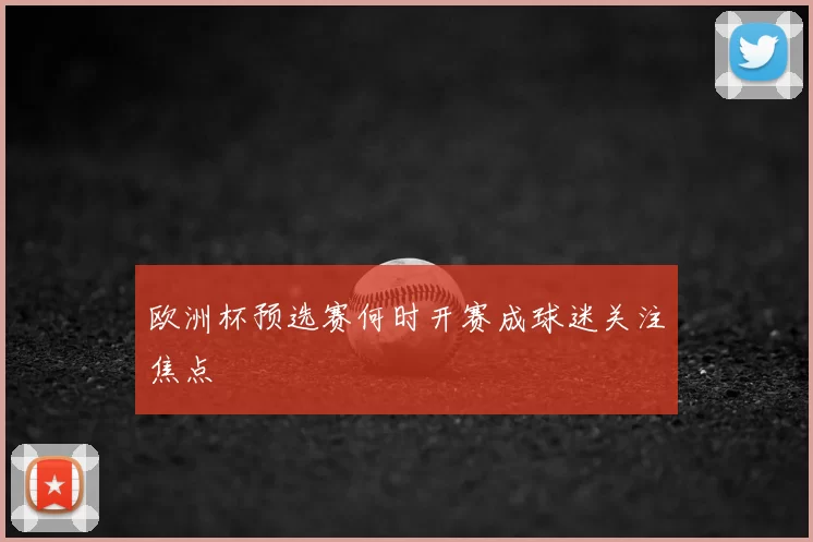欧洲杯预选赛何时开赛成球迷关注焦点