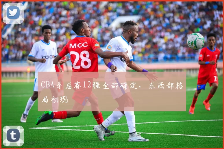 CBA季后赛12强全部确定，东西部格局初现