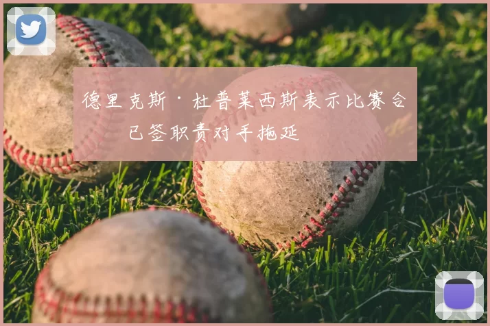 德里克斯·杜普莱西斯表示比赛合同已签职责对手拖延