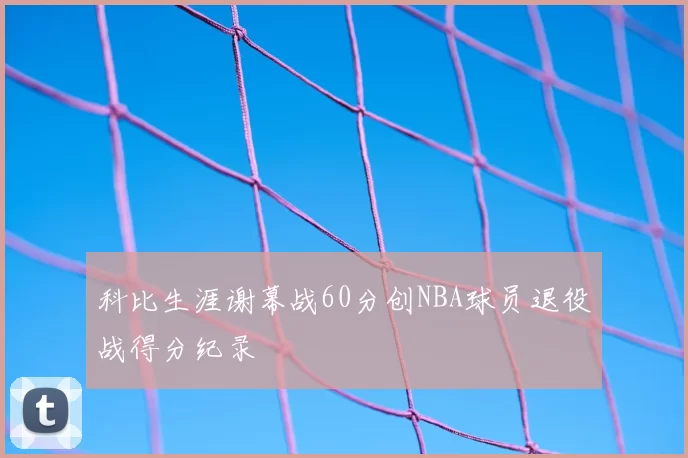 科比生涯谢幕战60分创NBA球员退役战得分纪录