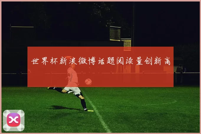 世界杯新浪微博话题阅读量创新高
