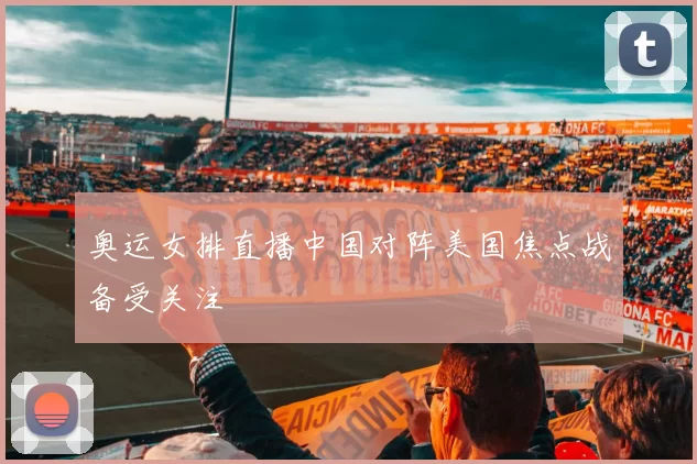 奥运女排直播中国对阵美国焦点战备受关注