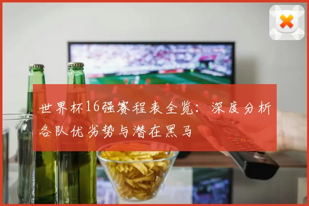世界杯16强赛程表全览：深度分析各队优劣势与潜在黑马