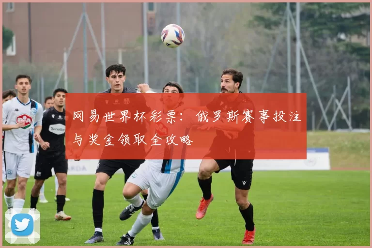 网易世界杯彩票：俄罗斯赛事投注与奖金领取全攻略