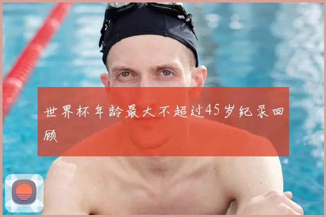 世界杯年龄最大不超过45岁纪录回顾