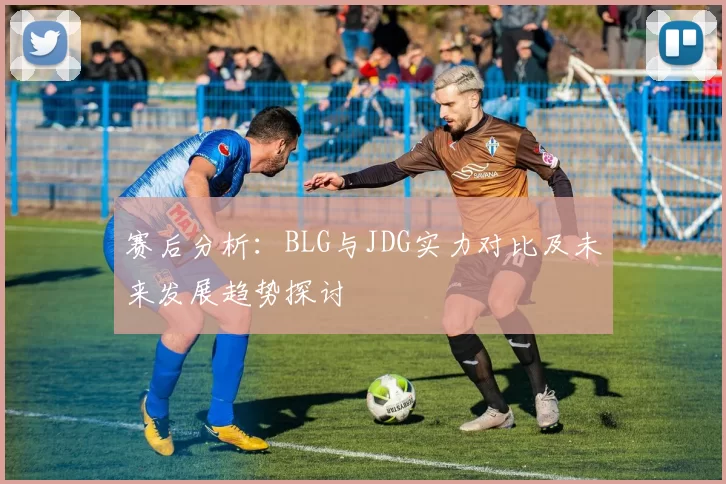 赛后分析:BLG与JDG实力对比及未来发展趋势探讨