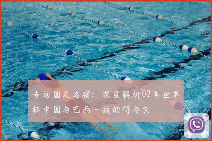 专访国足名宿：深度解析02年世界杯中国与巴西一战的得与失