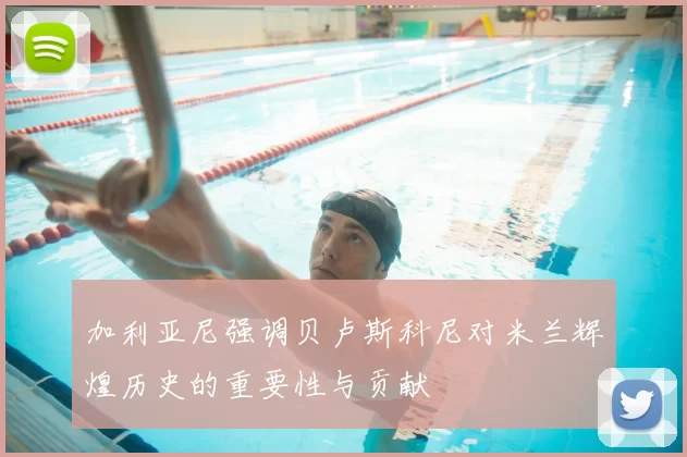 加利亚尼强调贝卢斯科尼对米兰辉煌历史的重要性与贡献