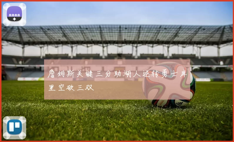 詹姆斯关键三分助湖人逆转勇士库里空砍三双