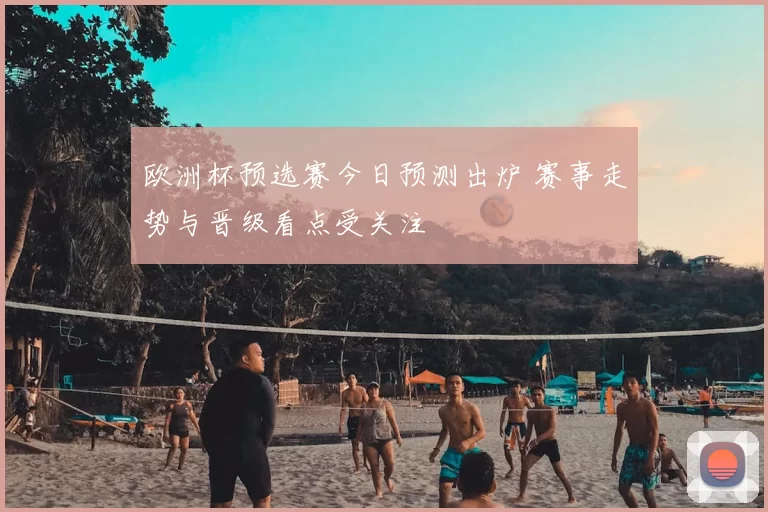 欧洲杯预选赛今日预测出炉 赛事走势与晋级看点受关注