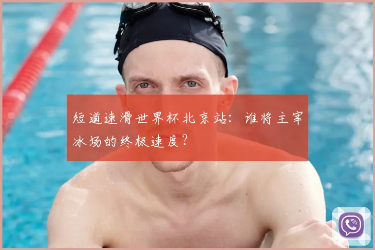 短道速滑世界杯北京站:谁将主宰冰场的终极速度?