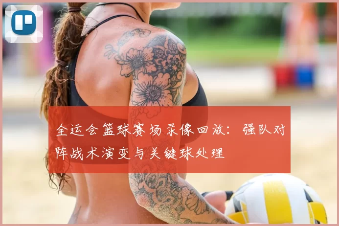 全运会篮球赛场录像回放:强队对阵战术演变与关键球处理