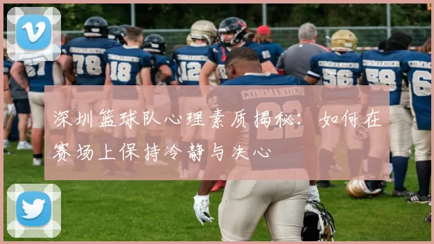 深圳篮球队心理素质揭秘:如何在赛场上保持冷静与决心