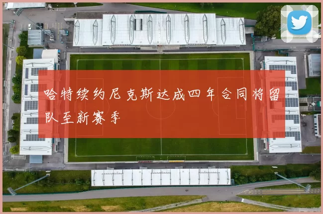 哈特续约尼克斯达成四年合同将留队至新赛季
