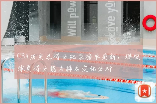 CBA历史总得分纪录榜单更新，现役球员得分能力排名变化分析