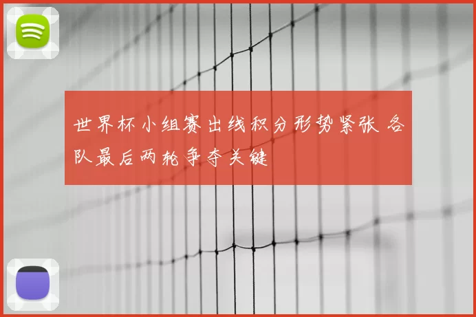 世界杯小组赛出线积分形势紧张 各队最后两轮争夺关键