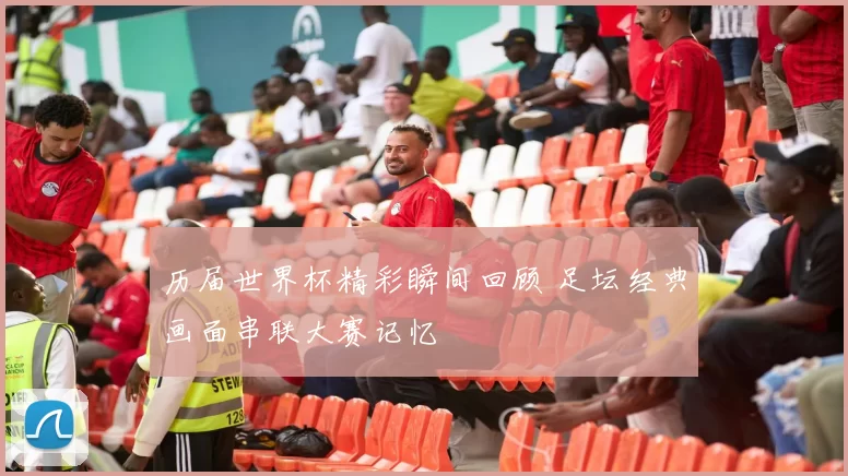 历届世界杯精彩瞬间回顾 足坛经典画面串联大赛记忆