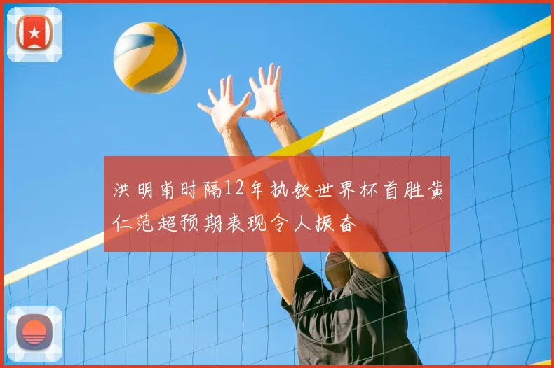 洪明甫时隔12年执教世界杯首胜黄仁范超预期表现令人振奋