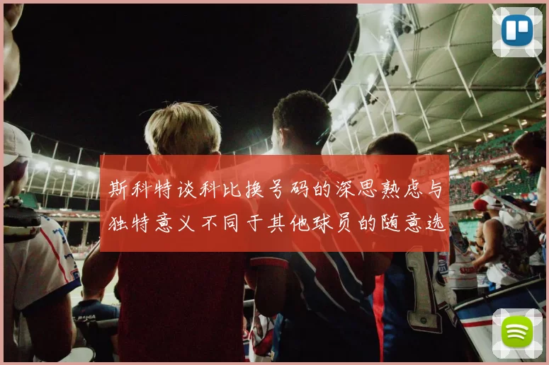 斯科特谈科比换号码的深思熟虑与独特意义不同于其他球员的随意选择