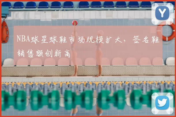 NBA球星球鞋市场规模扩大,签名鞋销售额创新高