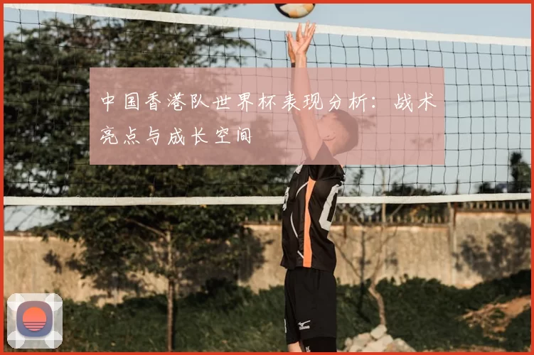 中国香港队世界杯表现分析：战术亮点与成长空间