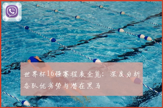 世界杯16强赛程表全览:深度分析各队优劣势与潜在黑马