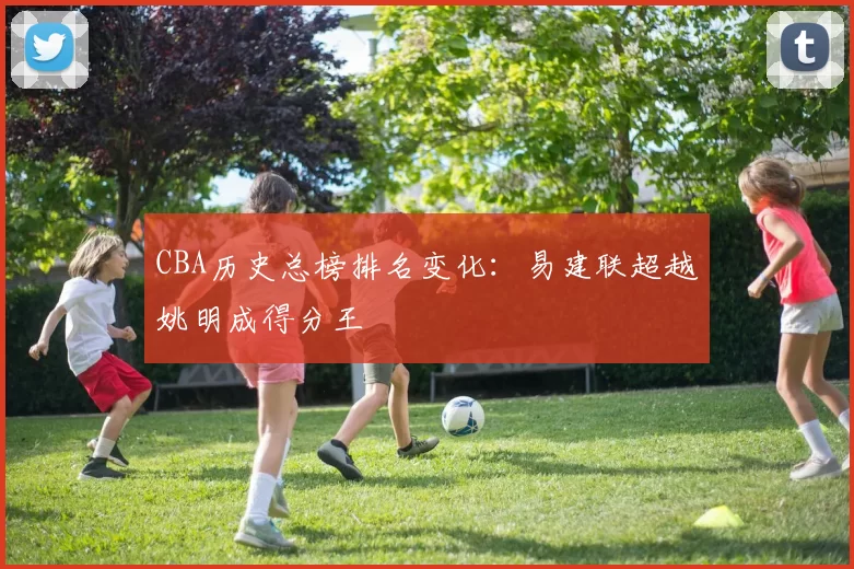 CBA历史总榜排名变化：易建联超越姚明成得分王