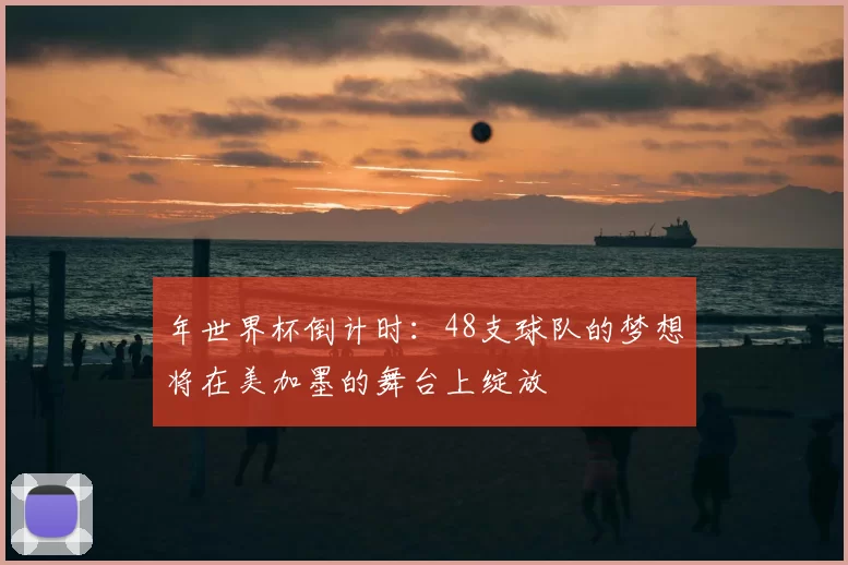 年世界杯倒计时:48支球队的梦想将在美加墨的舞台上绽放