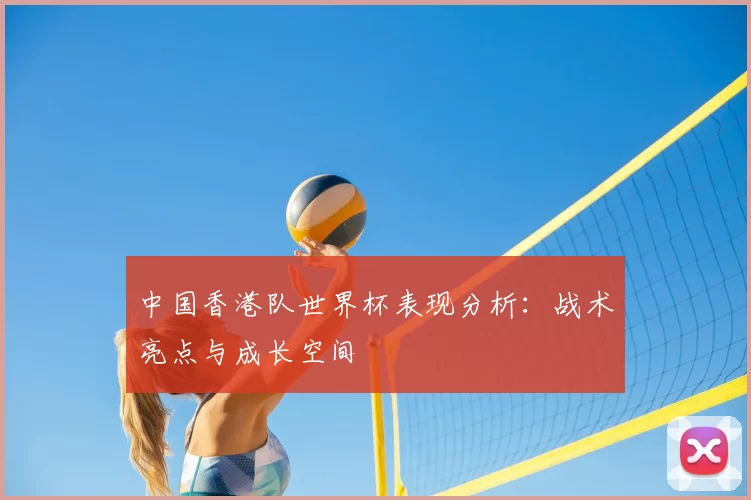 中国香港队世界杯表现分析：战术亮点与成长空间