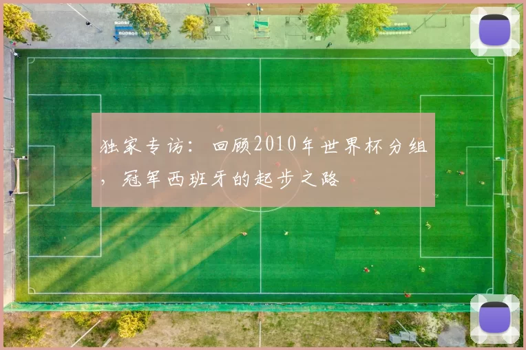 独家专访:回顾2010年世界杯分组,冠军西班牙的起步之路