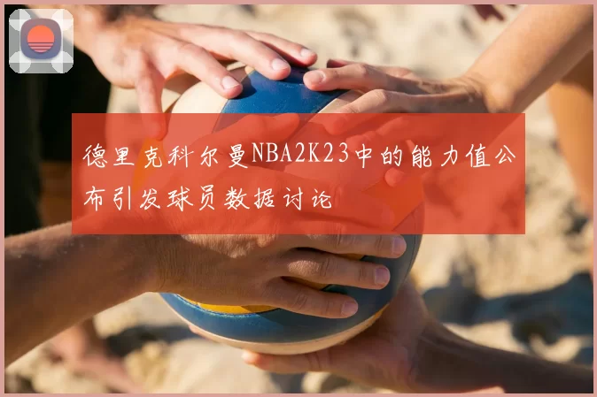 德里克科尔曼NBA2K23中的能力值公布引发球员数据讨论