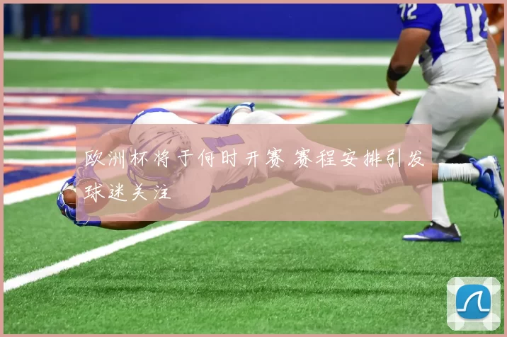 欧洲杯将于何时开赛 赛程安排引发球迷关注