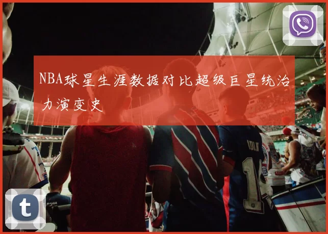 NBA球星生涯数据对比超级巨星统治力演变史