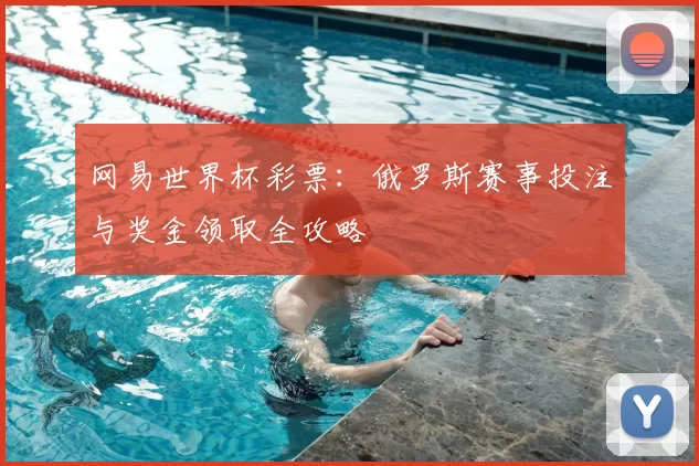 网易世界杯彩票:俄罗斯赛事投注与奖金领取全攻略