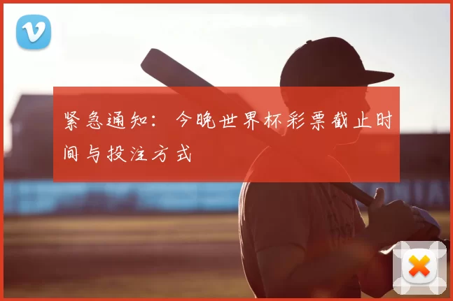紧急通知：今晚世界杯彩票截止时间与投注方式