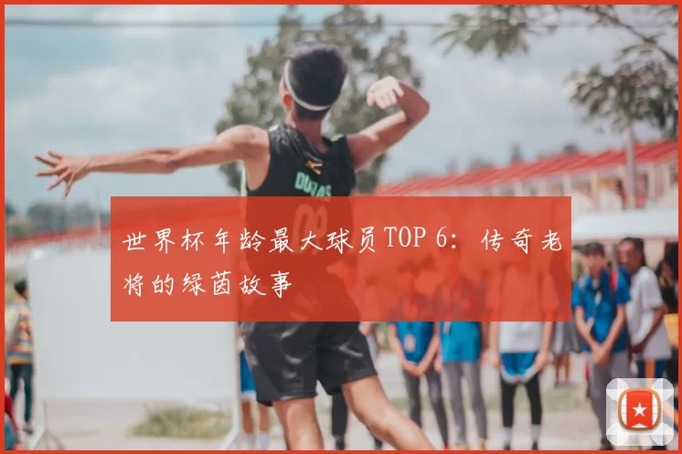 世界杯年龄最大球员TOP 6：传奇老将的绿茵故事