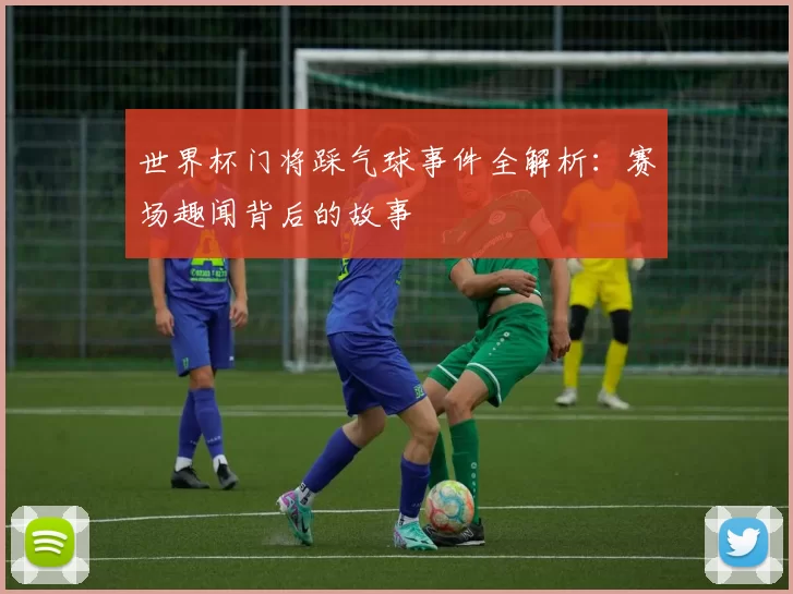 世界杯门将踩气球事件全解析:赛场趣闻背后的故事