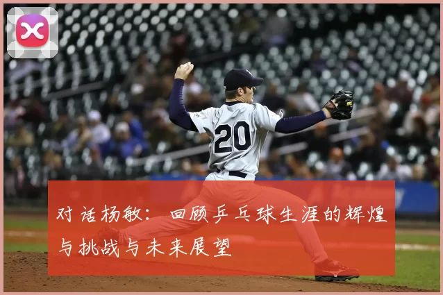 对话杨敏:回顾乒乓球生涯的辉煌与挑战与未来展望