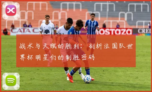 战术与天赋的胜利:剖析法国队世界杯明星们的制胜密码