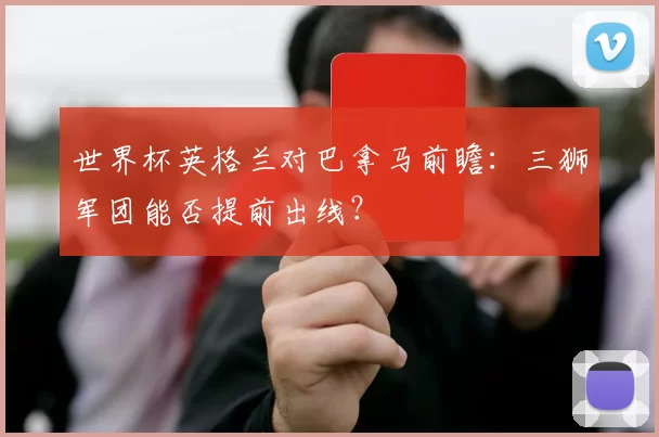 世界杯英格兰对巴拿马前瞻：三狮军团能否提前出线？