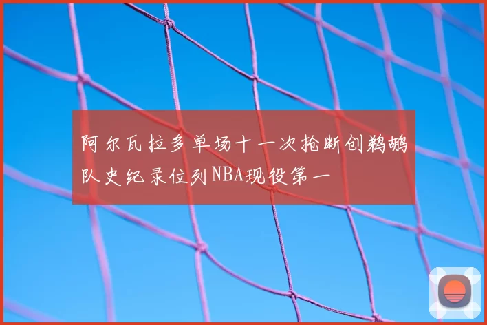 阿尔瓦拉多单场十一次抢断创鹈鹕队史纪录位列NBA现役第一