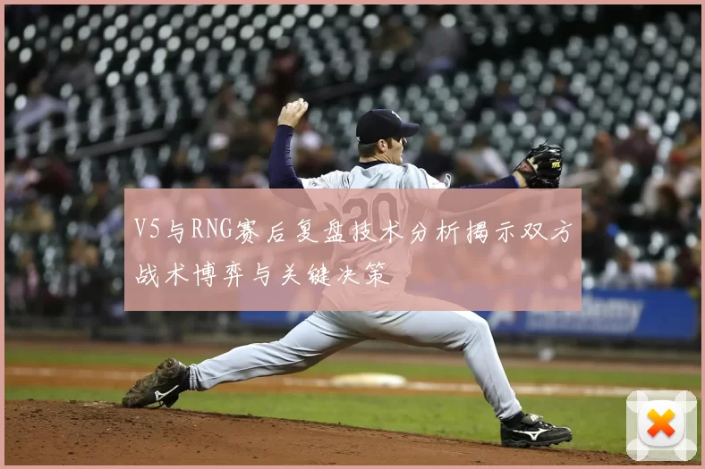 V5与RNG赛后复盘技术分析揭示双方战术博弈与关键决策