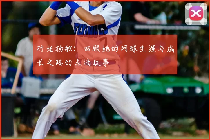 对话杨敏：回顾她的网球生涯与成长之路的点滴故事